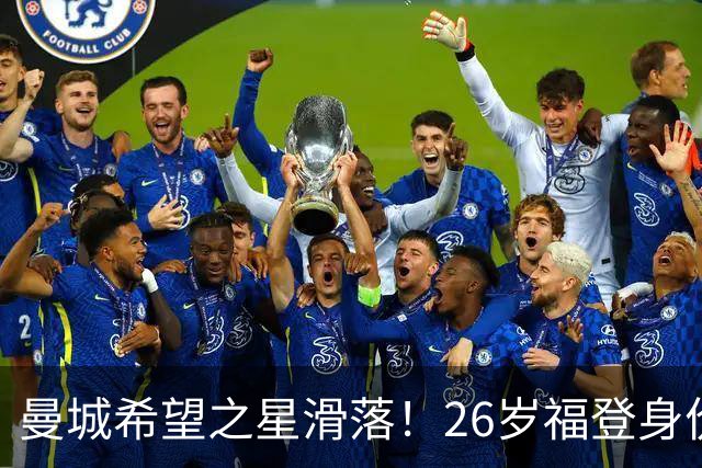 曼城希望之星滑落！26岁福登身价跌至7000万，状态低迷图赫尔放弃