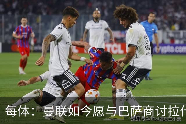 每体：曼联如今愿与巴萨商讨拉什福德，且方案对巴萨更为有利